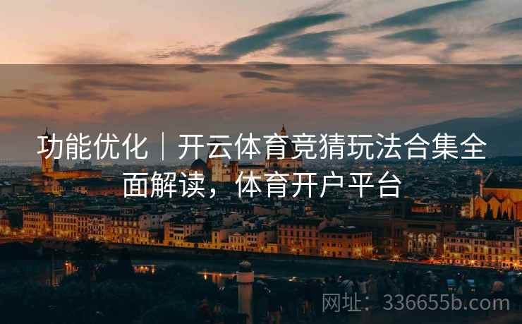 功能优化｜开云体育竞猜玩法合集全面解读，体育开户平台