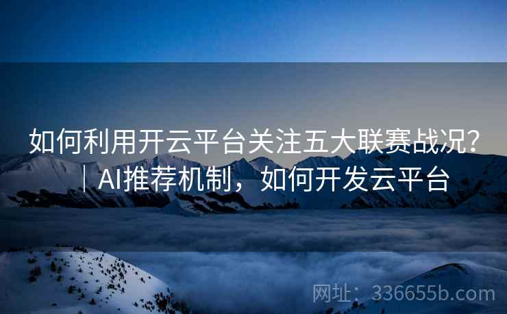 如何利用开云平台关注五大联赛战况？｜AI推荐机制，如何开发云平台