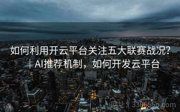 如何利用开云平台关注五大联赛战况？｜AI推荐机制，如何开发云平台