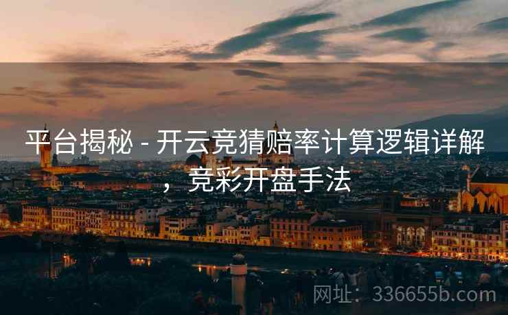 平台揭秘 - 开云竞猜赔率计算逻辑详解，竞彩开盘手法