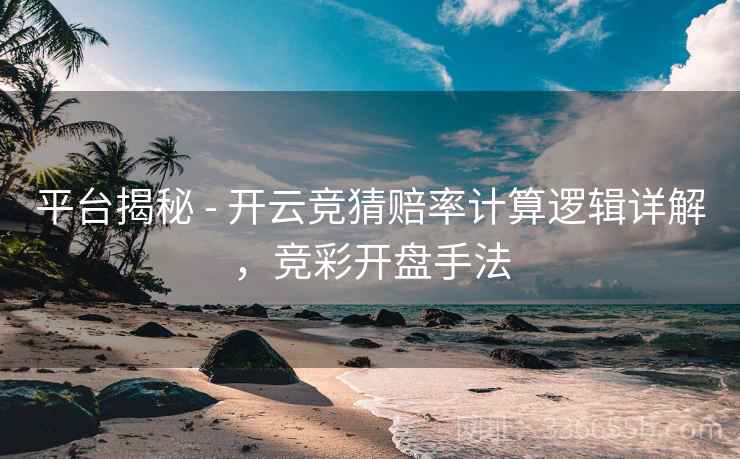 平台揭秘 - 开云竞猜赔率计算逻辑详解，竞彩开盘手法