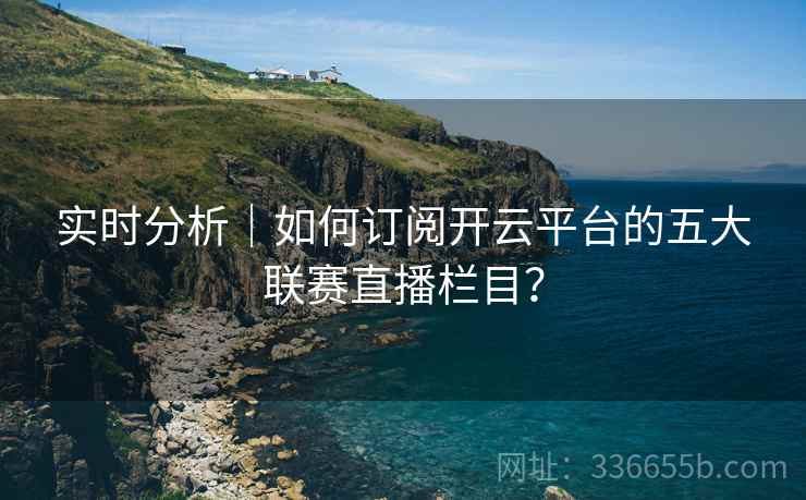 实时分析｜如何订阅开云平台的五大联赛直播栏目？