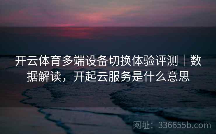 开云体育多端设备切换体验评测｜数据解读，开起云服务是什么意思