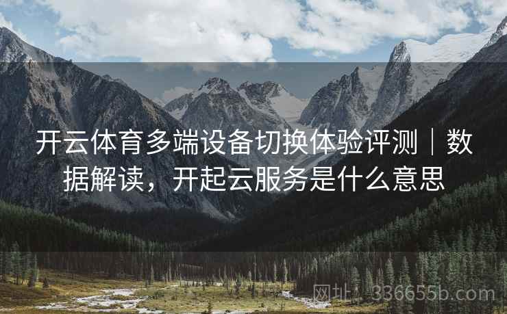 开云体育多端设备切换体验评测｜数据解读，开起云服务是什么意思