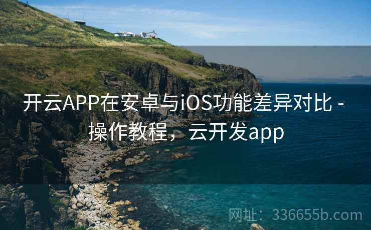开云APP在安卓与iOS功能差异对比 - 操作教程，云开发app