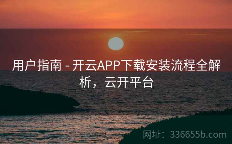 用户指南 - 开云APP下载安装流程全解析，云开平台