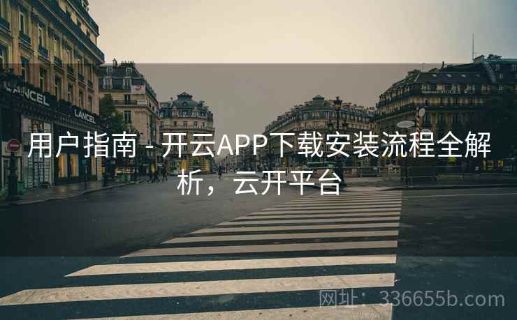 用户指南 - 开云APP下载安装流程全解析，云开平台