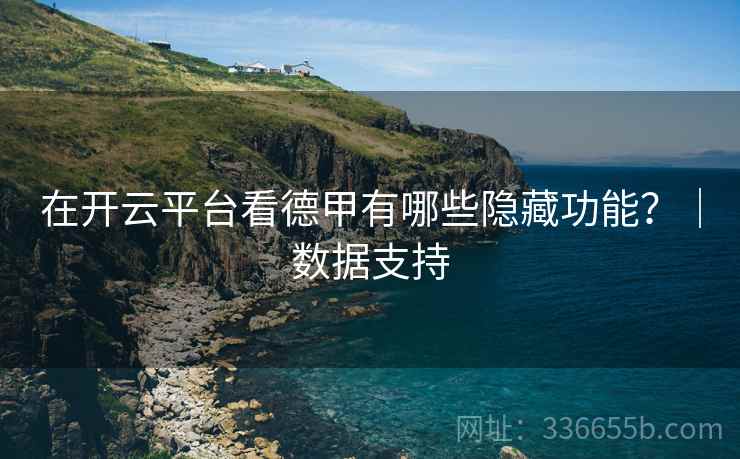 在开云平台看德甲有哪些隐藏功能？｜数据支持