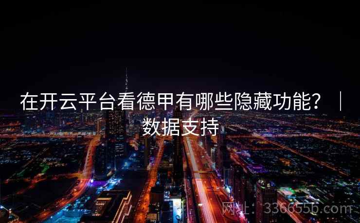 在开云平台看德甲有哪些隐藏功能？｜数据支持