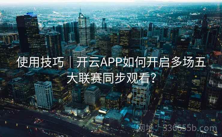 使用技巧｜开云APP如何开启多场五大联赛同步观看？