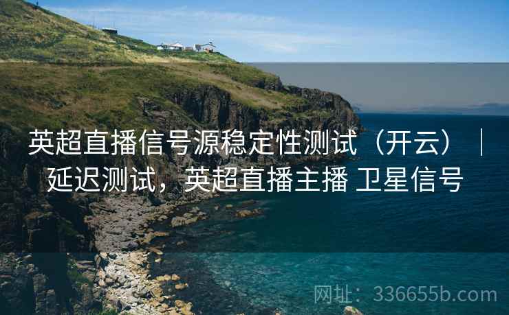 英超直播信号源稳定性测试（开云）｜延迟测试，英超直播主播 卫星信号