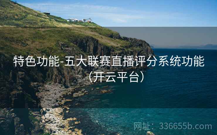 特色功能-五大联赛直播评分系统功能（开云平台）