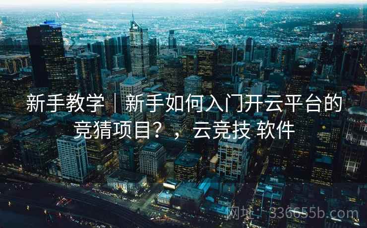 新手教学｜新手如何入门开云平台的竞猜项目？，云竞技 软件