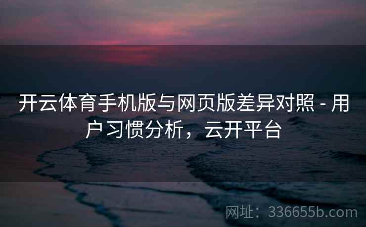 开云体育手机版与网页版差异对照 - 用户习惯分析，云开平台