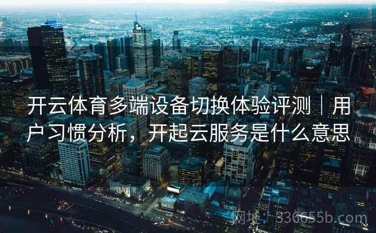 开云体育多端设备切换体验评测｜用户习惯分析，开起云服务是什么意思