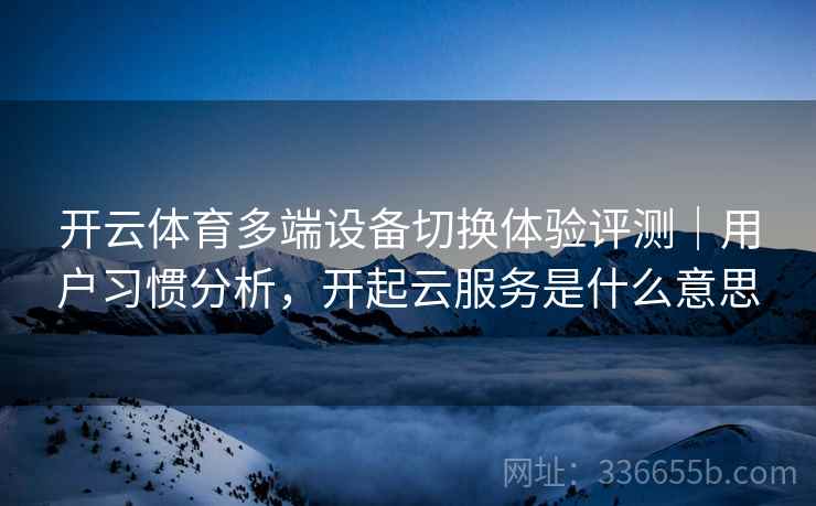 开云体育多端设备切换体验评测｜用户习惯分析，开起云服务是什么意思