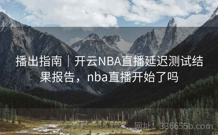 播出指南｜开云NBA直播延迟测试结果报告，nba直播开始了吗