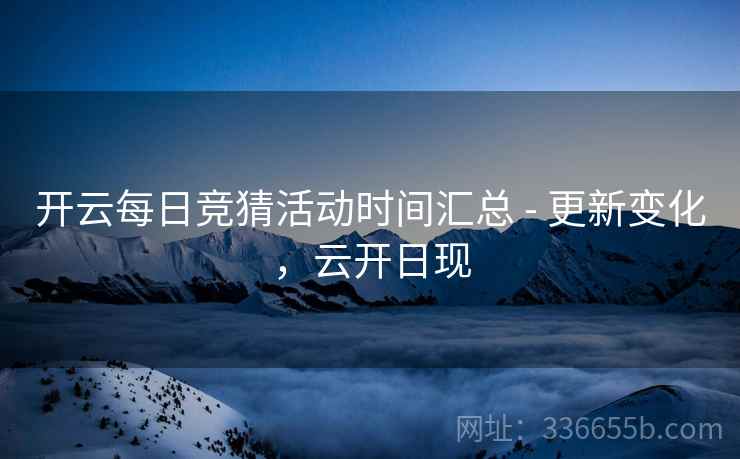 开云每日竞猜活动时间汇总 - 更新变化，云开日现