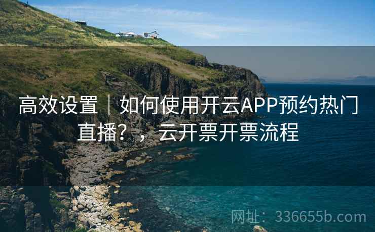 高效设置｜如何使用开云APP预约热门直播？，云开票开票流程