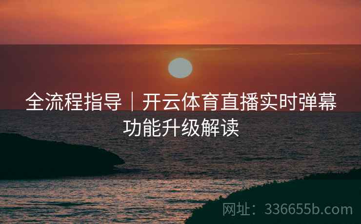 全流程指导｜开云体育直播实时弹幕功能升级解读