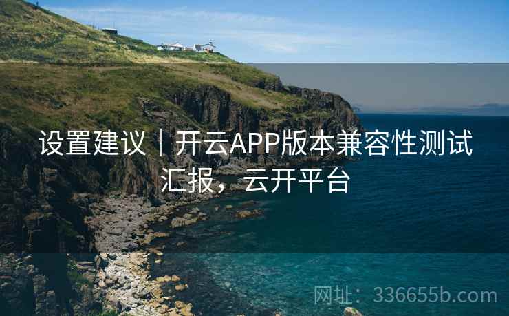 设置建议｜开云APP版本兼容性测试汇报，云开平台