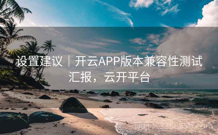 设置建议｜开云APP版本兼容性测试汇报，云开平台