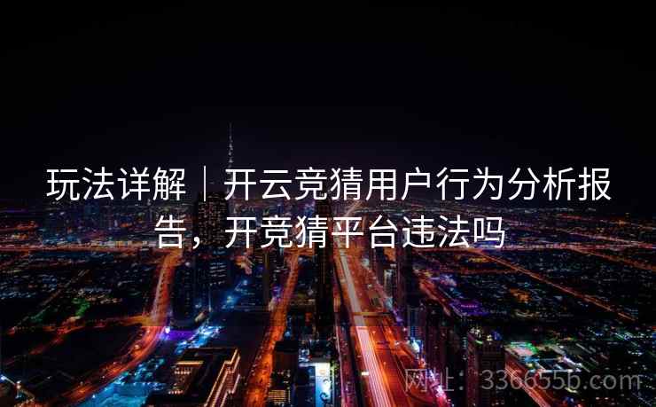 玩法详解｜开云竞猜用户行为分析报告，开竞猜平台违法吗