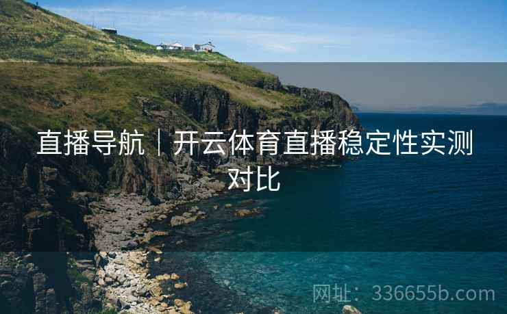直播导航｜开云体育直播稳定性实测对比