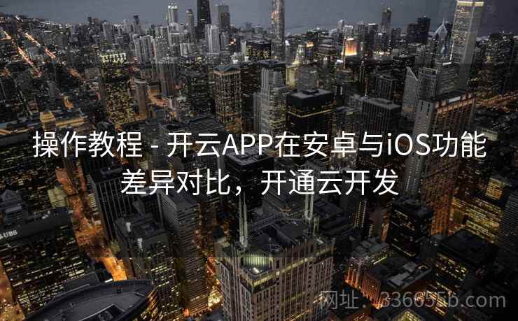 操作教程 - 开云APP在安卓与iOS功能差异对比，开通云开发