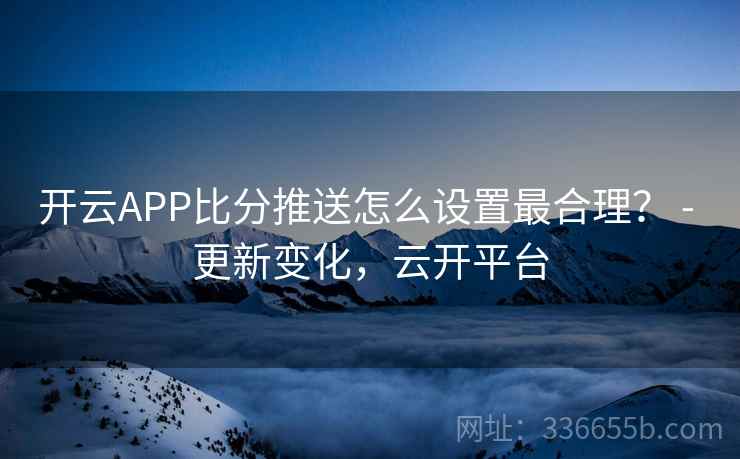 开云APP比分推送怎么设置最合理？ - 更新变化，云开平台