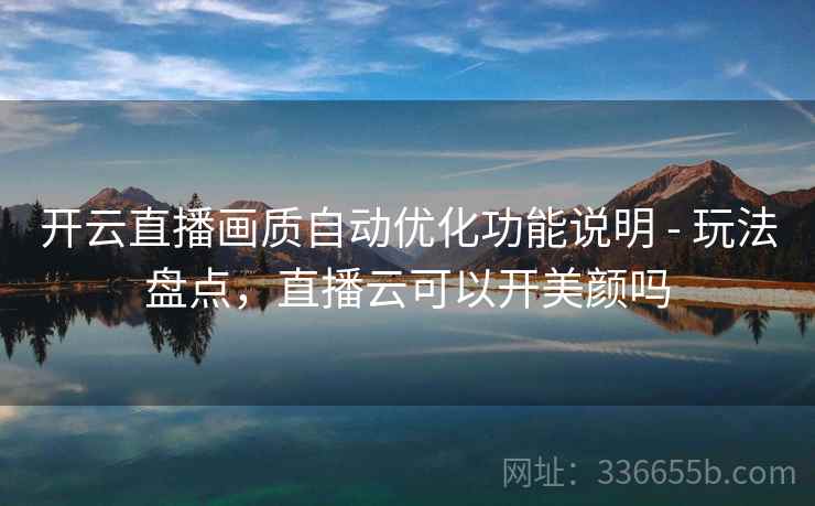 开云直播画质自动优化功能说明 - 玩法盘点，直播云可以开美颜吗