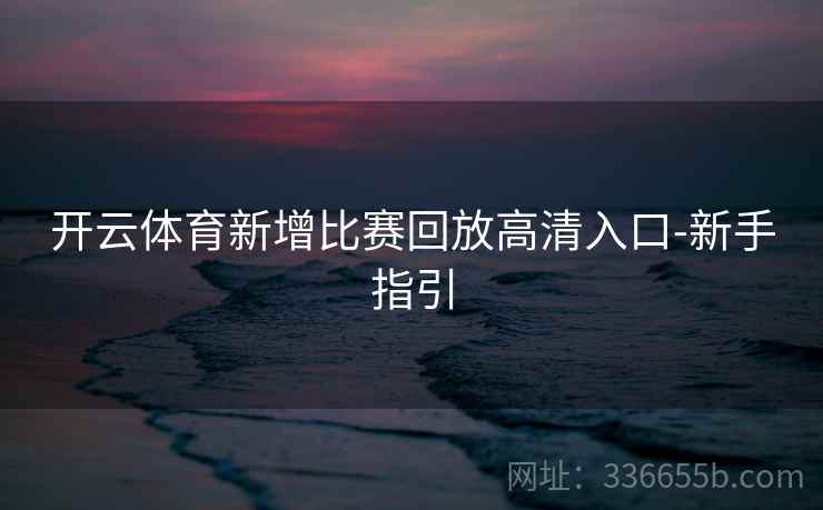 开云体育新增比赛回放高清入口-新手指引
