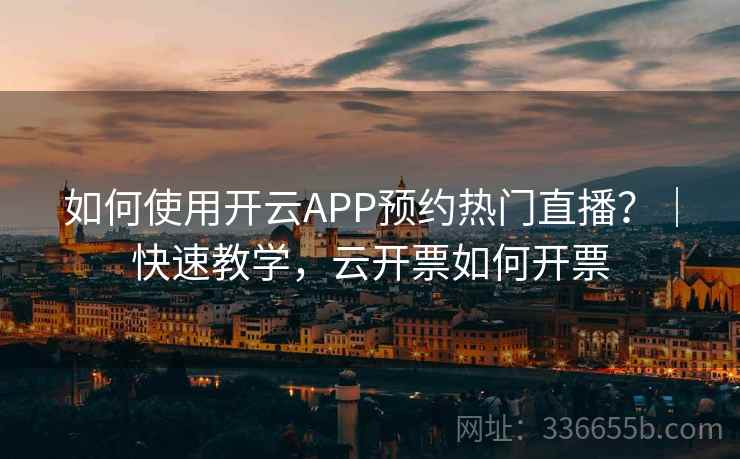 如何使用开云APP预约热门直播？｜快速教学，云开票如何开票