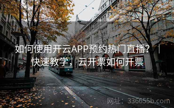 如何使用开云APP预约热门直播？｜快速教学，云开票如何开票