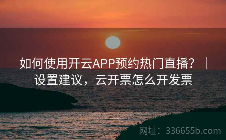 如何使用开云APP预约热门直播？｜设置建议，云开票怎么开发票