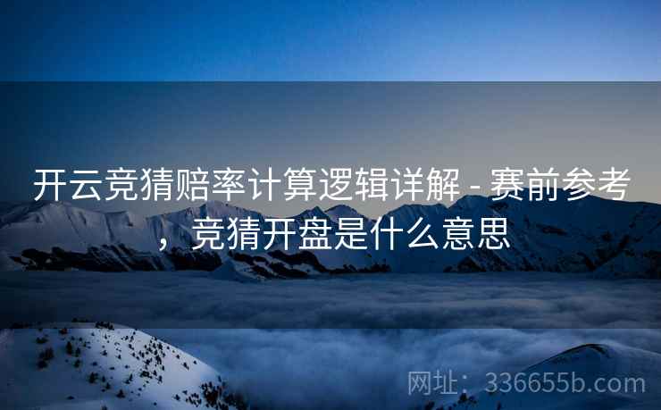 开云竞猜赔率计算逻辑详解 - 赛前参考，竞猜开盘是什么意思